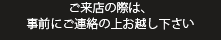 ご来店の際は、事前にご連絡の上お越し下さい